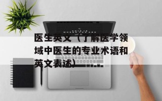 医生英文（了解医学领域中医生的专业术语和英文表述）