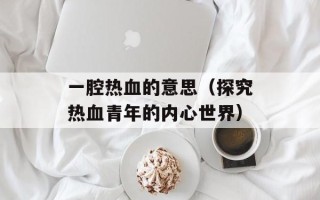 一腔热血的意思（探究热血青年的内心世界）