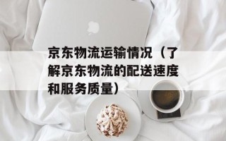 京东物流运输情况（了解京东物流的配送速度和服务质量）