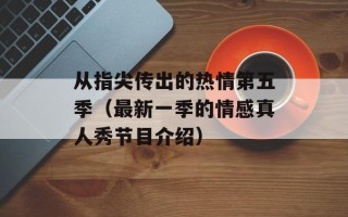 从指尖传出的热情第五季（最新一季的情感真人秀节目介绍）