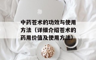 中药苍术的功效与使用方法（详细介绍苍术的药用价值及使用方法）