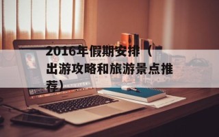 2016年假期安排（出游攻略和旅游景点推荐）