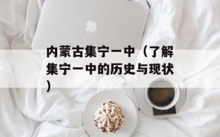 内蒙古集宁一中（了解集宁一中的历史与现状）
