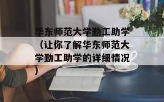 华东师范大学勤工助学（让你了解华东师范大学勤工助学的详细情况）
