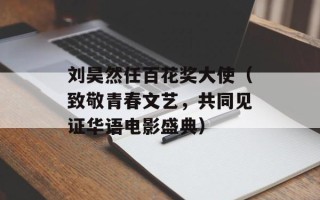 刘昊然任百花奖大使（致敬青春文艺，共同见证华语电影盛典）