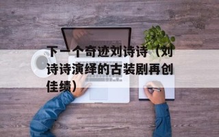 下一个奇迹刘诗诗（刘诗诗演绎的古装剧再创佳绩）