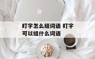 盯字怎么组词语 盯字可以组什么词语