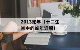 2013蛇年（十二生肖中的蛇年详解）