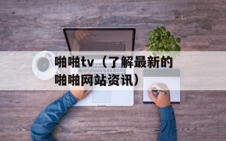 啪啪tv（了解最新的啪啪网站资讯）