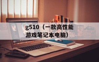 g510（一款高性能游戏笔记本电脑）