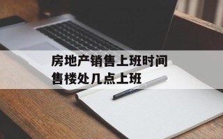 房地产销售上班时间 售楼处几点上班
