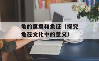 龟的寓意和象征（探究龟在文化中的意义）