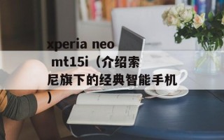 xperia neo mt15i（介绍索尼旗下的经典智能手机）