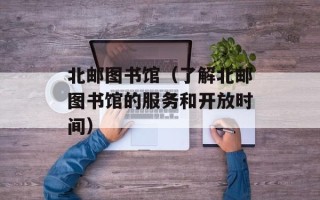 北邮图书馆（了解北邮图书馆的服务和开放时间）