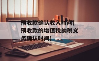 预收款确认收入时间(预收款的增值税纳税义务确认时间)