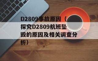D2809事故原因（探究D2809航班坠毁的原因及相关调查分析）