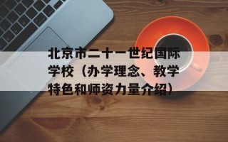 北京市二十一世纪国际学校（办学理念、教学特色和师资力量介绍）