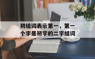 初组词表示第一，第一个字是初字的二字组词