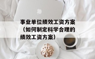 事业单位绩效工资方案（如何制定科学合理的绩效工资方案）