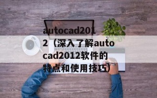 autocad2012（深入了解autocad2012软件的特点和使用技巧）