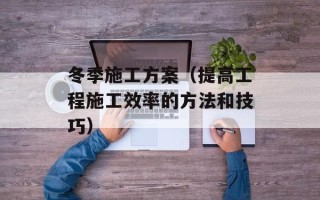 冬季施工方案（提高工程施工效率的方法和技巧）