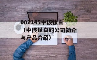 002145中核钛白（中核钛白的公司简介与产品介绍）