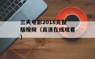 三夫电影2018完整版视频（高清在线观看）