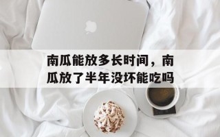 南瓜能放多长时间，南瓜放了半年没坏能吃吗