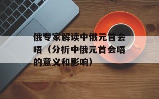 俄专家解读中俄元首会晤（分析中俄元首会晤的意义和影响）