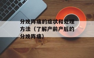 分娩阵痛的症状和处理方法（了解产前产后的分娩阵痛）
