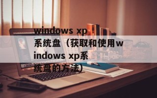 windows xp系统盘（获取和使用windows xp系统盘的方法）