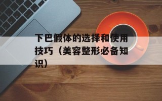 下巴假体的选择和使用技巧（美容整形必备知识）