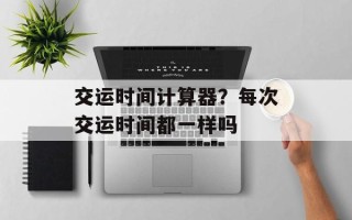 交运时间计算器？每次交运时间都一样吗