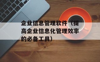 企业信息管理软件（提高企业信息化管理效率的必备工具）