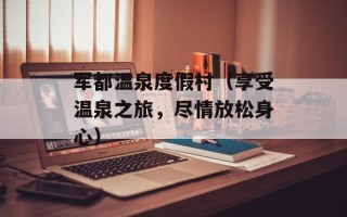 军都温泉度假村（享受温泉之旅，尽情放松身心）