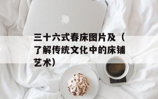 三十六式春床图片及（了解传统文化中的床铺艺术）