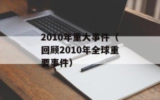 2010年重大事件（回顾2010年全球重要事件）