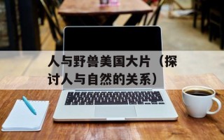 人与野兽美国大片（探讨人与自然的关系）