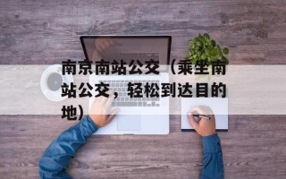 南京南站公交（乘坐南站公交，轻松到达目的地）