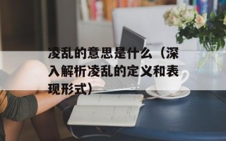 凌乱的意思是什么（深入解析凌乱的定义和表现形式）
