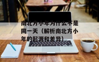 南北方小年为什么不是同一天（解析南北方小年的起源和差异）