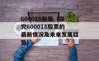 600018股票（探究600018股票的最新情况及未来发展趋势）