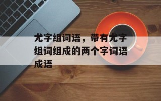 尤字组词语，带有尤字组词组成的两个字词语成语