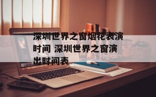 深圳世界之窗烟花表演时间 深圳世界之窗演出时间表