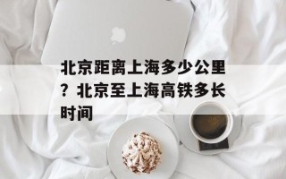 北京距离上海多少公里？北京至上海高铁多长时间