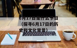 6月17日是什么节日（探寻6月17日的历史和文化背景）