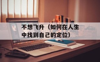 不想飞升（如何在人生中找到自己的定位）