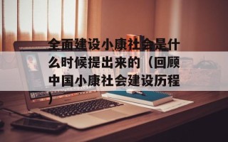 全面建设小康社会是什么时候提出来的（回顾中国小康社会建设历程）