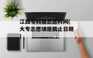 江西专科报志愿时间(大专志愿填报截止日期)