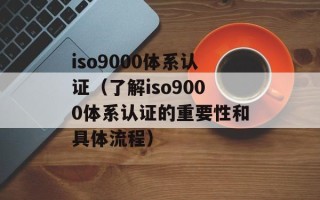 iso9000体系认证（了解iso9000体系认证的重要性和具体流程）